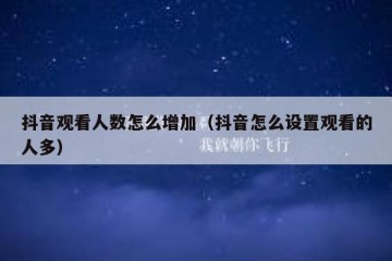 抖音观看人数怎么增加（抖音怎么设置观看的人多）