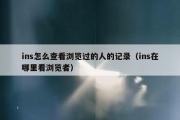 ins怎么查看浏览过的人的记录（ins在哪里看浏览者）