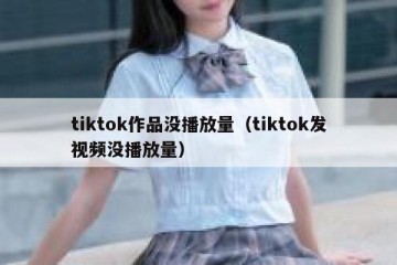 tiktok作品没播放量（tiktok发视频没播放量）