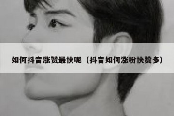 如何抖音涨赞最快呢（抖音如何涨粉快赞多）