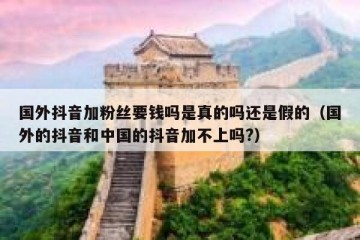 国外抖音加粉丝要钱吗是真的吗还是假的（国外的抖音和中国的抖音加不上吗?）