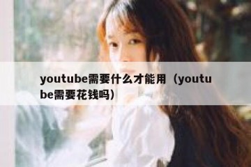 youtube需要什么才能用（youtube需要花钱吗）