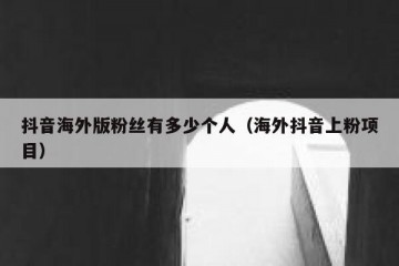 抖音海外版粉丝有多少个人（海外抖音上粉项目）