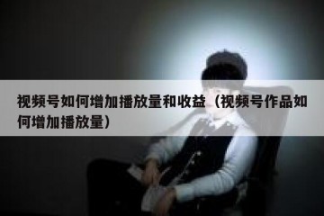 视频号如何增加播放量和收益（视频号作品如何增加播放量）