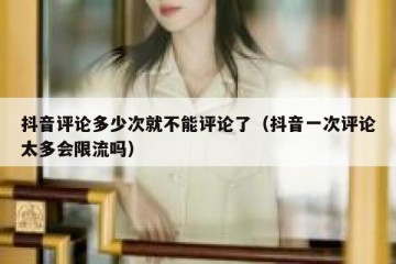 抖音评论多少次就不能评论了（抖音一次评论太多会限流吗）
