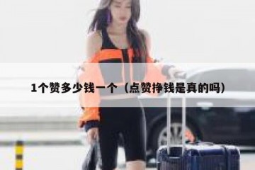 1个赞多少钱一个（点赞挣钱是真的吗）