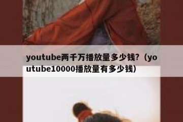 youtube两千万播放量多少钱?（youtube10000播放量有多少钱）