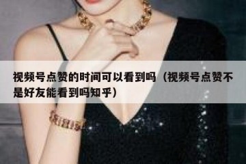 视频号点赞的时间可以看到吗（视频号点赞不是好友能看到吗知乎）