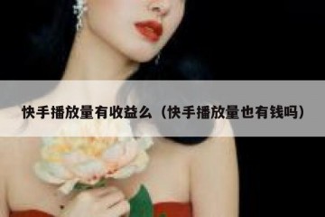 快手播放量有收益么（快手播放量也有钱吗）