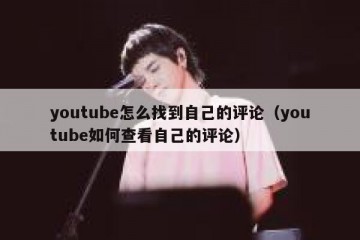 youtube怎么找到自己的评论（youtube如何查看自己的评论）