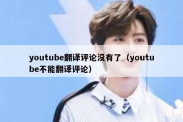 youtube翻译评论没有了（youtube不能翻译评论）