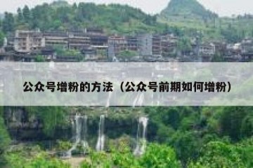 公众号增粉的方法（公众号前期如何增粉）