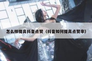 怎么样提高抖音点赞（抖音如何提高点赞率）