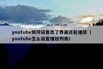 youtube如何设置出了界面还能播放（youtube怎么设置播放列表）