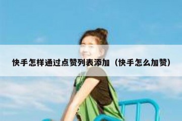 快手怎样通过点赞列表添加（快手怎么加赞）