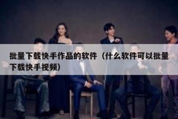 批量下载快手作品的软件（什么软件可以批量下载快手视频）