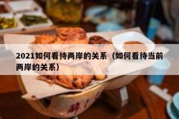 2021如何看待两岸的关系（如何看待当前两岸的关系）