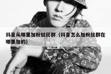 抖音从哪里加粉丝团群（抖音怎么加粉丝群在哪里加的）