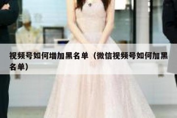 视频号如何增加黑名单（微信视频号如何加黑名单）