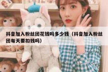 抖音加入粉丝团花钱吗多少钱（抖音加入粉丝团每天要扣钱吗）