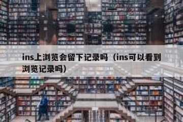 ins上浏览会留下记录吗（ins可以看到浏览记录吗）