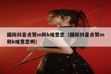 国际抖音点赞m和k啥意思（国际抖音点赞m和k啥意思啊）