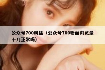 公众号700粉丝（公众号700粉丝浏览量十几正常吗）
