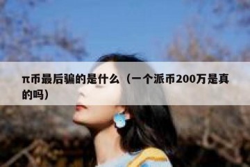 π币最后骗的是什么（一个派币200万是真的吗）