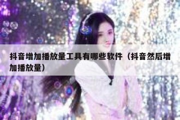 抖音增加播放量工具有哪些软件（抖音然后增加播放量）