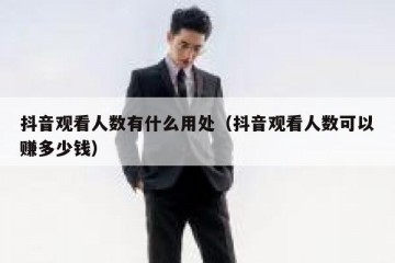 抖音观看人数有什么用处（抖音观看人数可以赚多少钱）