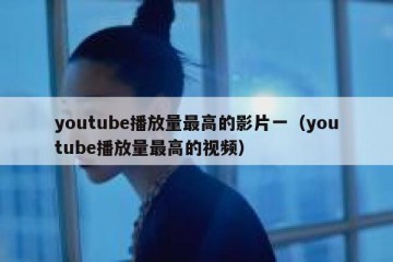 youtube播放量最高的影片一（youtube播放量最高的视频）