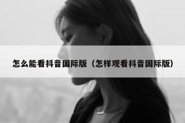 怎么能看抖音国际版（怎样观看抖音国际版）