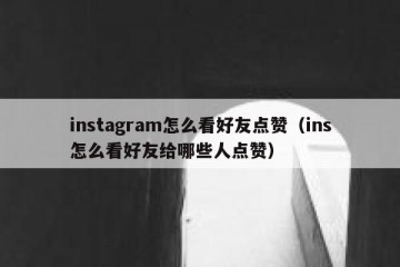 instagram怎么看好友点赞（ins怎么看好友给哪些人点赞）