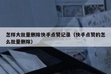 怎样大批量删除快手点赞记录（快手点赞的怎么批量删除）