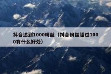 抖音达到1000粉丝（抖音粉丝超过1000有什么好处）