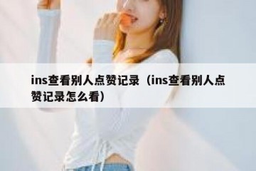ins查看别人点赞记录（ins查看别人点赞记录怎么看）