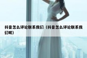 抖音怎么评论联系我们（抖音怎么评论联系我们呢）