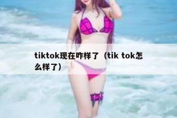 tiktok现在咋样了（tik tok怎么样了）