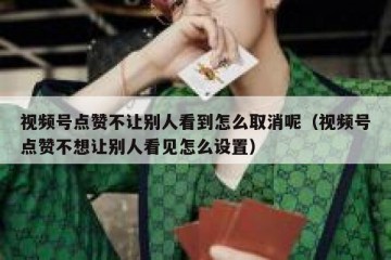 视频号点赞不让别人看到怎么取消呢（视频号点赞不想让别人看见怎么设置）