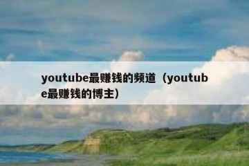 youtube最赚钱的频道（youtube最赚钱的博主）