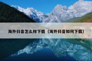 海外抖音怎么样下载（海外抖音如何下载）