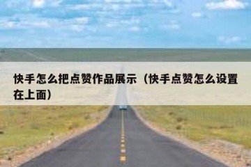 快手怎么把点赞作品展示（快手点赞怎么设置在上面）