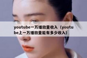 youtube一万播放量收入（youtube上一万播放量能有多少收入）