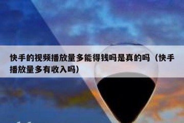 快手的视频播放量多能得钱吗是真的吗（快手播放量多有收入吗）