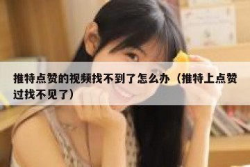 推特点赞的视频找不到了怎么办（推特上点赞过找不见了）