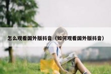 怎么观看国外版抖音（如何观看国外版抖音）