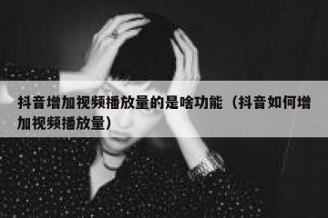 抖音增加视频播放量的是啥功能（抖音如何增加视频播放量）