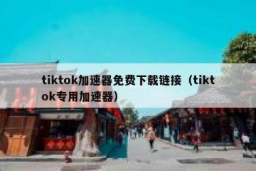 tiktok加速器免费下载链接（tiktok专用加速器）