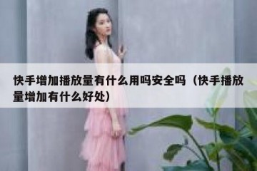 快手增加播放量有什么用吗安全吗（快手播放量增加有什么好处）