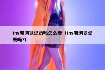 ins有浏览记录吗怎么看（ins有浏览记录吗?）